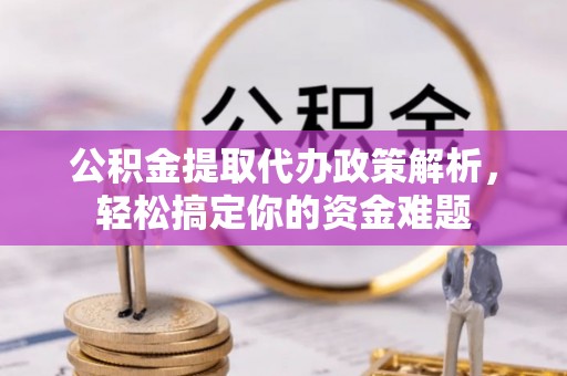 临江公积金提取代办政策解析，轻松搞定你的资金难题