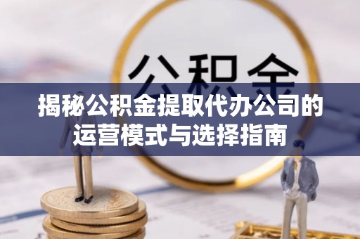 临江揭秘公积金提取代办公司的运营模式与选择指南