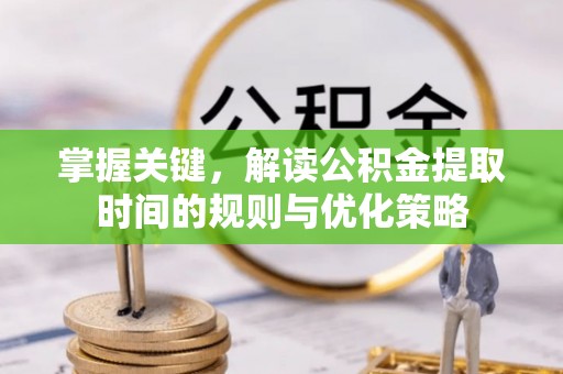 临江掌握关键，解读公积金提取时间的规则与优化策略