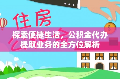 临江探索便捷生活，公积金代办提取业务的全方位解析