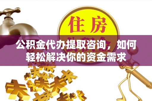 临江公积金代办提取咨询，如何轻松解决你的资金需求