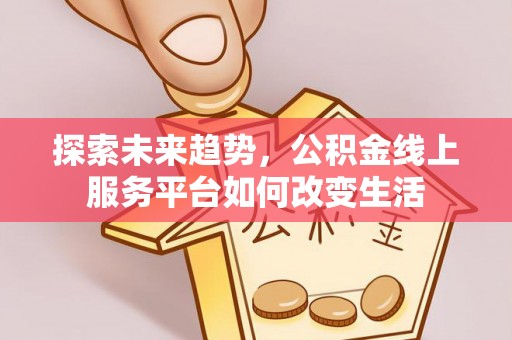 临江探索未来趋势，公积金线上服务平台如何改变生活