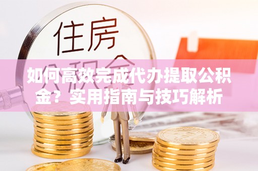 临江如何高效完成代办提取公积金？实用指南与技巧解析