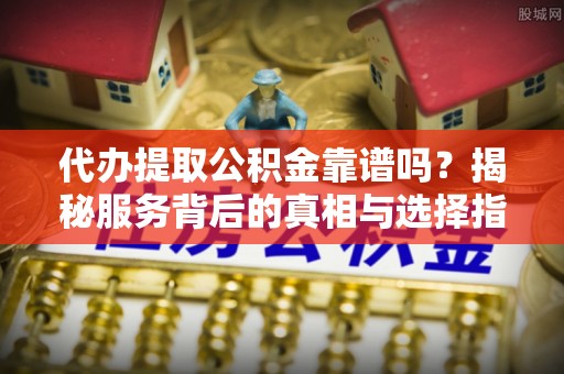 临江代办提取公积金靠谱吗？揭秘服务背后的真相与选择指南