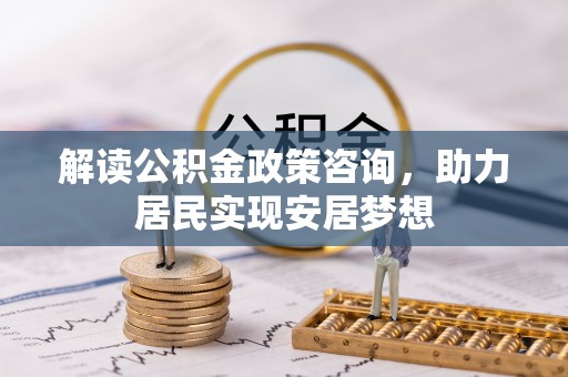 临江解读公积金政策咨询，助力居民实现安居梦想