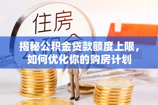 临江揭秘公积金贷款额度上限，如何优化你的购房计划