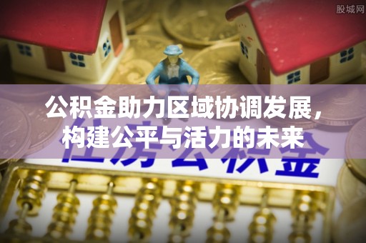 临江公积金助力区域协调发展，构建公平与活力的未来