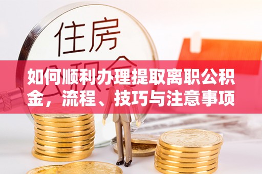 临江如何顺利办理提取离职公积金，流程、技巧与注意事项全解析