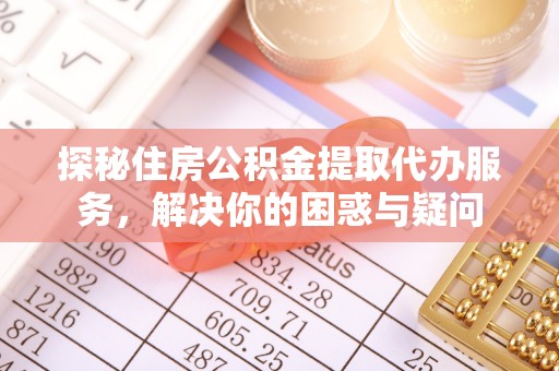 临江探秘住房公积金提取代办服务，解决你的困惑与疑问