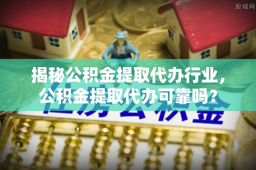临江揭秘公积金提取代办行业，公积金提取代办可靠吗？