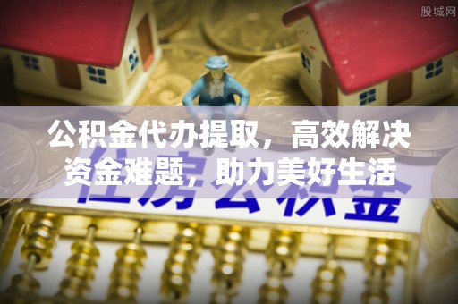 临江公积金代办提取，高效解决资金难题，助力美好生活