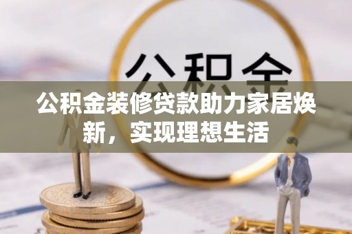 临江公积金装修贷款助力家居焕新，实现理想生活