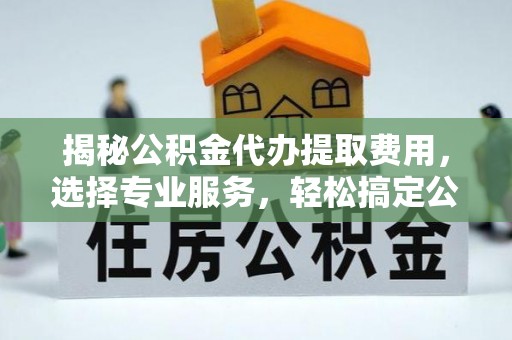 临江揭秘公积金代办提取费用，选择专业服务，轻松搞定公积金提取