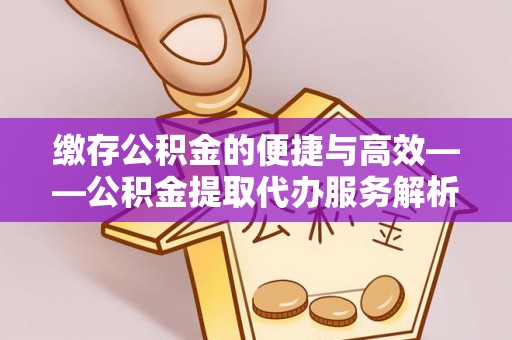 临江缴存公积金的便捷与高效——公积金提取代办服务解析