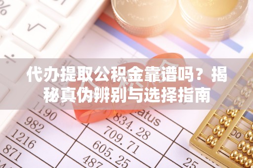 临江代办提取公积金靠谱吗？揭秘真伪辨别与选择指南