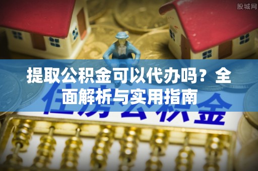 临江提取公积金可以代办吗？全面解析与实用指南
