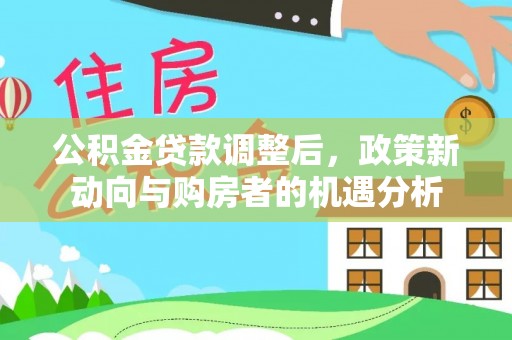 临江公积金贷款调整后，政策新动向与购房者的机遇分析