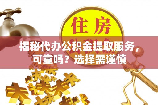 临江揭秘代办公积金提取服务，可靠吗？选择需谨慎