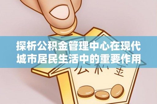 临江探析公积金管理中心在现代城市居民生活中的重要作用