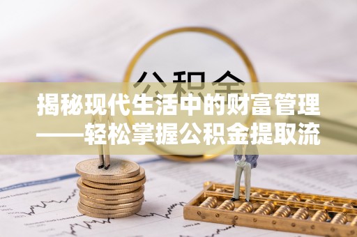 临江揭秘现代生活中的财富管理——轻松掌握公积金提取流程的艺术