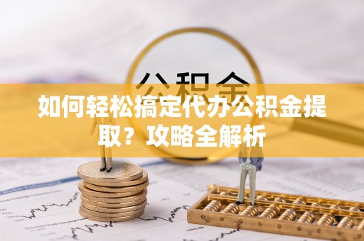 临江如何轻松搞定代办公积金提取？攻略全解析