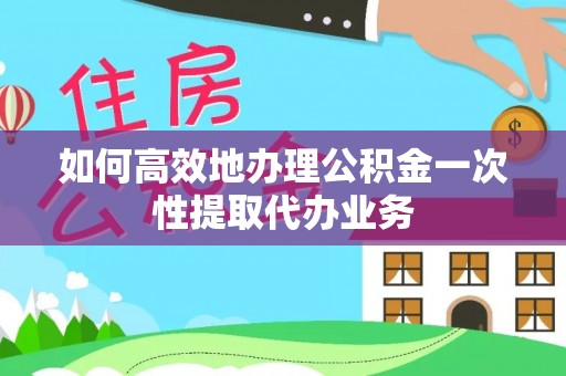 临江如何高效地办理公积金一次性提取代办业务