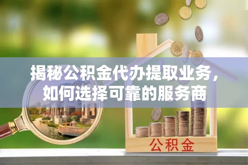 临江揭秘公积金代办提取业务，如何选择可靠的服务商