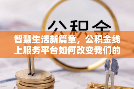 临江智慧生活新篇章，公积金线上服务平台如何改变我们的日常