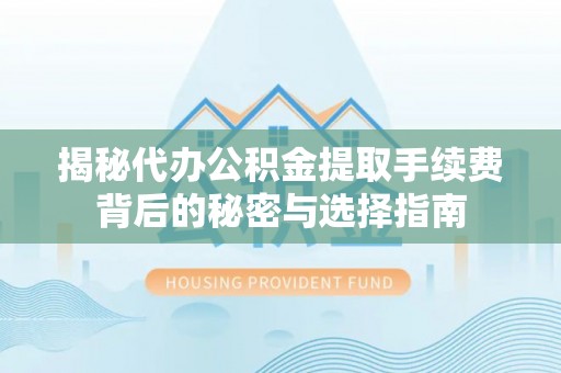 临江揭秘代办公积金提取手续费背后的秘密与选择指南