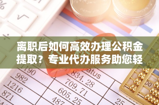 临江离职后如何高效办理公积金提取？专业代办服务助您轻松搞定