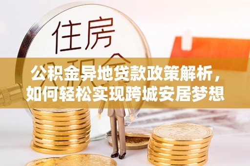 临江公积金异地贷款政策解析，如何轻松实现跨城安居梦想