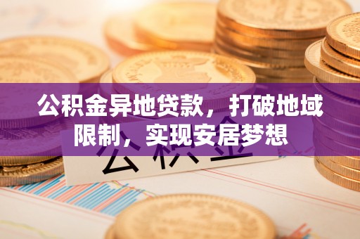 临江公积金异地贷款，打破地域限制，实现安居梦想