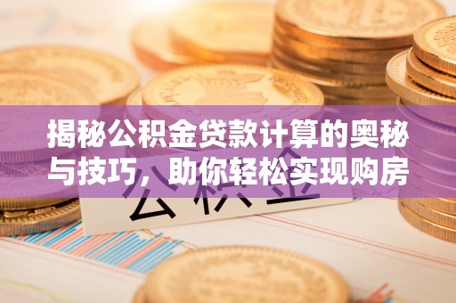 临江揭秘公积金贷款计算的奥秘与技巧，助你轻松实现购房梦想