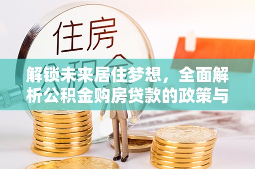 临江解锁未来居住梦想，全面解析公积金购房贷款的政策与优势