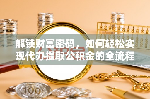 临江解锁财富密码，如何轻松实现代办提取公积金的全流程攻略