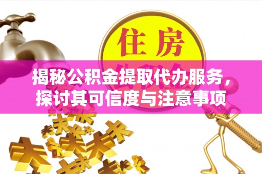 临江揭秘公积金提取代办服务，探讨其可信度与注意事项