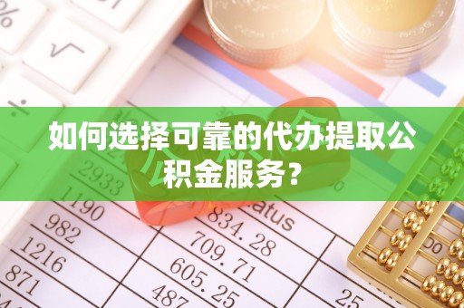 临江如何选择可靠的代办提取公积金服务？