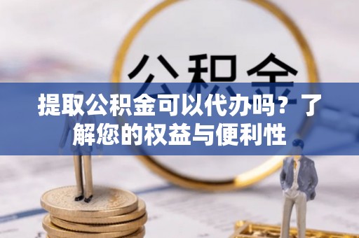 临江提取公积金可以代办吗？了解您的权益与便利性