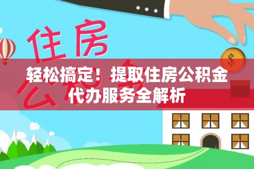 临江轻松搞定！提取住房公积金代办服务全解析