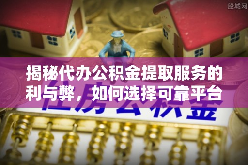 临江揭秘代办公积金提取服务的利与弊，如何选择可靠平台？