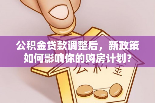 临江公积金贷款调整后，新政策如何影响你的购房计划？