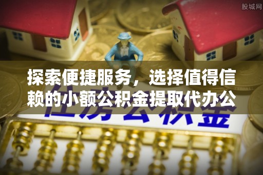 临江探索便捷服务，选择值得信赖的小额公积金提取代办公司