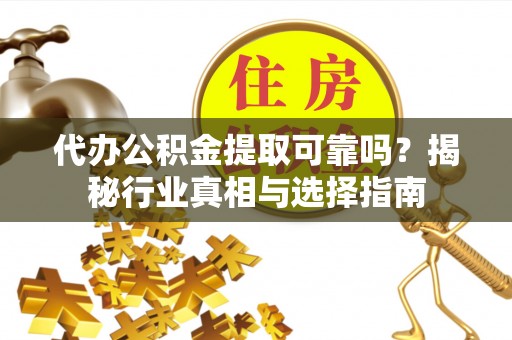 临江代办公积金提取可靠吗？揭秘行业真相与选择指南