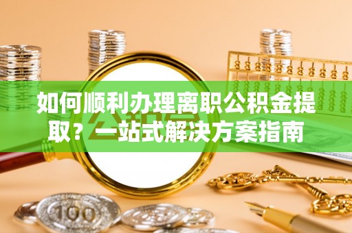 临江如何顺利办理离职公积金提取？一站式解决方案指南