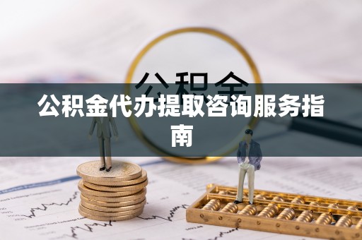 临江公积金代办提取咨询服务指南