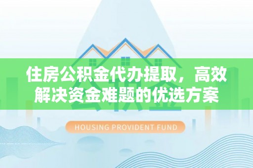 临江住房公积金代办提取，高效解决资金难题的优选方案