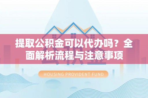 临江提取公积金可以代办吗？全面解析流程与注意事项