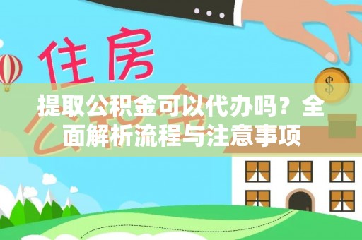 临江提取公积金可以代办吗？全面解析流程与注意事项