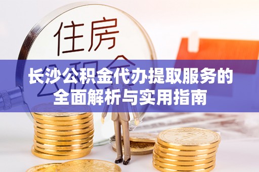 临江长沙公积金代办提取服务的全面解析与实用指南