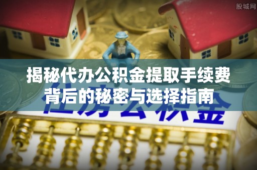 临江揭秘代办公积金提取手续费背后的秘密与选择指南